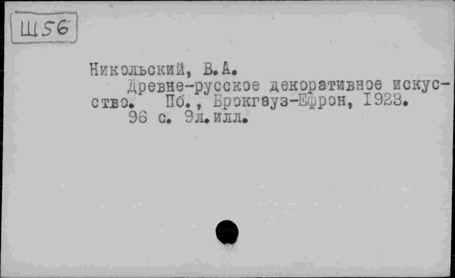 ﻿LUSGJ
Никольский, В.А.
Древне-русское декоративное искус ство. По., Брокгауз-Ефрон, 1923.
96 с. 9 л. илл.